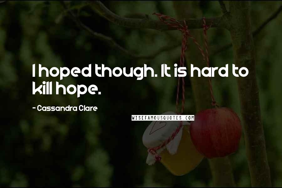 Cassandra Clare Quotes: I hoped though. It is hard to kill hope.