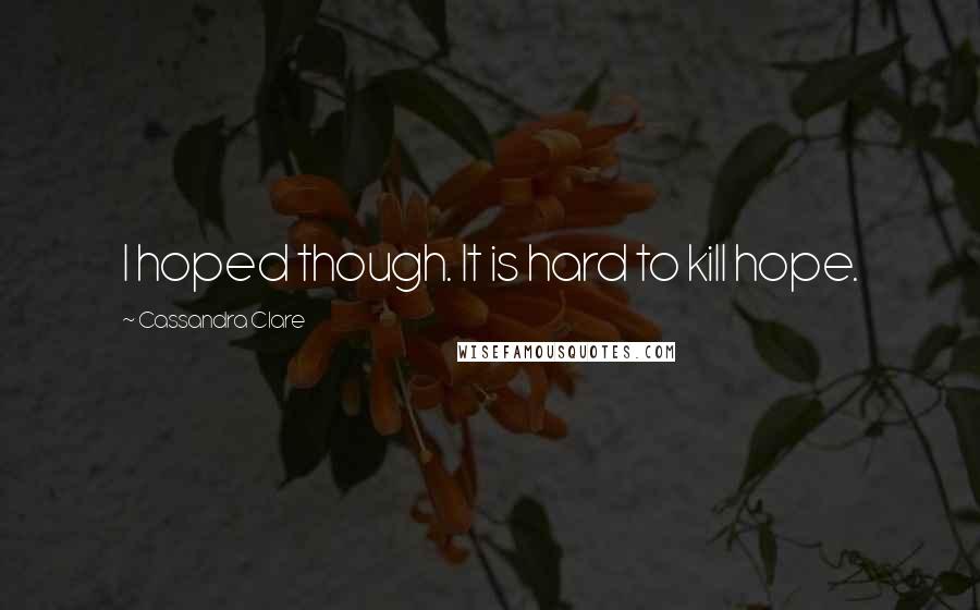 Cassandra Clare Quotes: I hoped though. It is hard to kill hope.