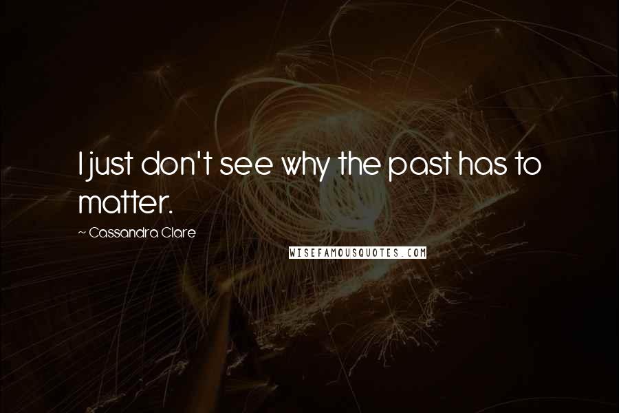 Cassandra Clare Quotes: I just don't see why the past has to matter.