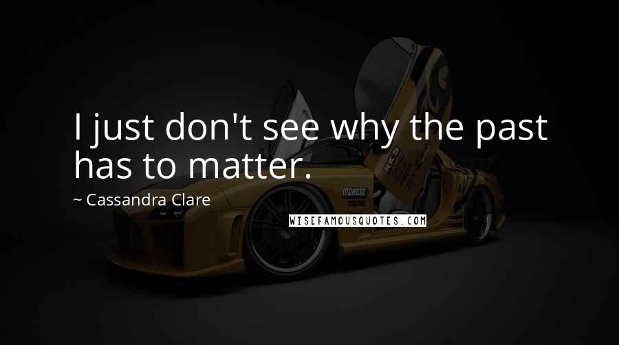 Cassandra Clare Quotes: I just don't see why the past has to matter.