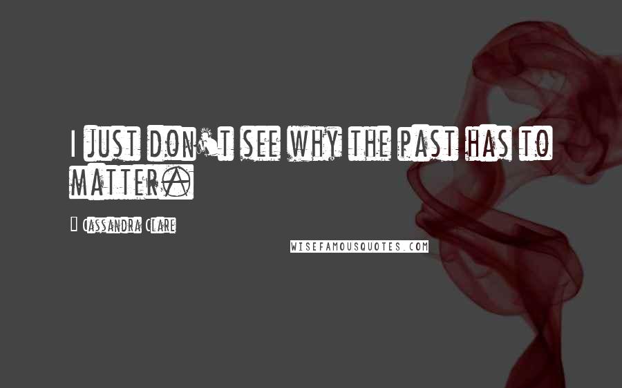 Cassandra Clare Quotes: I just don't see why the past has to matter.