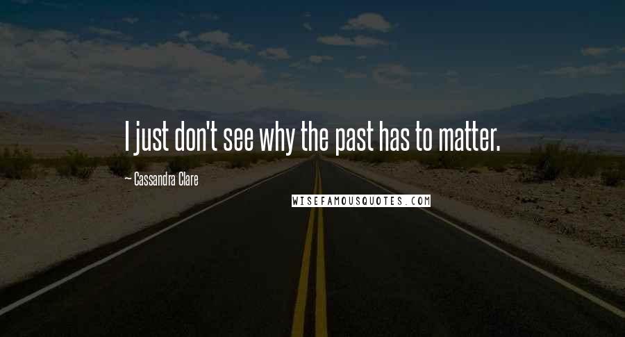 Cassandra Clare Quotes: I just don't see why the past has to matter.
