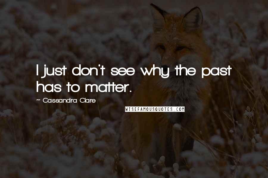 Cassandra Clare Quotes: I just don't see why the past has to matter.