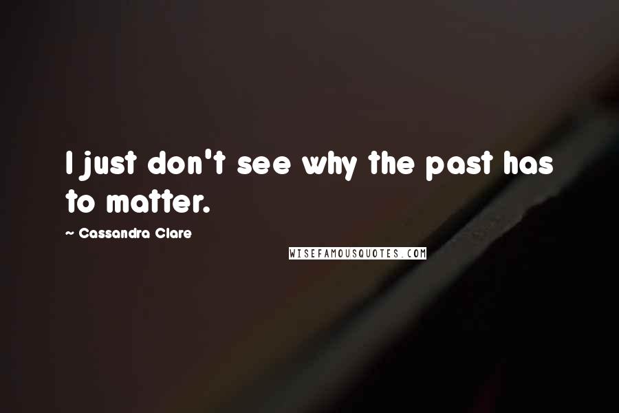 Cassandra Clare Quotes: I just don't see why the past has to matter.
