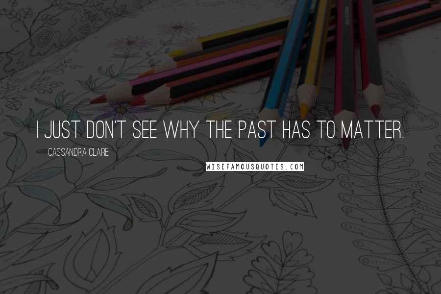 Cassandra Clare Quotes: I just don't see why the past has to matter.