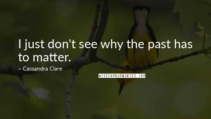 Cassandra Clare Quotes: I just don't see why the past has to matter.