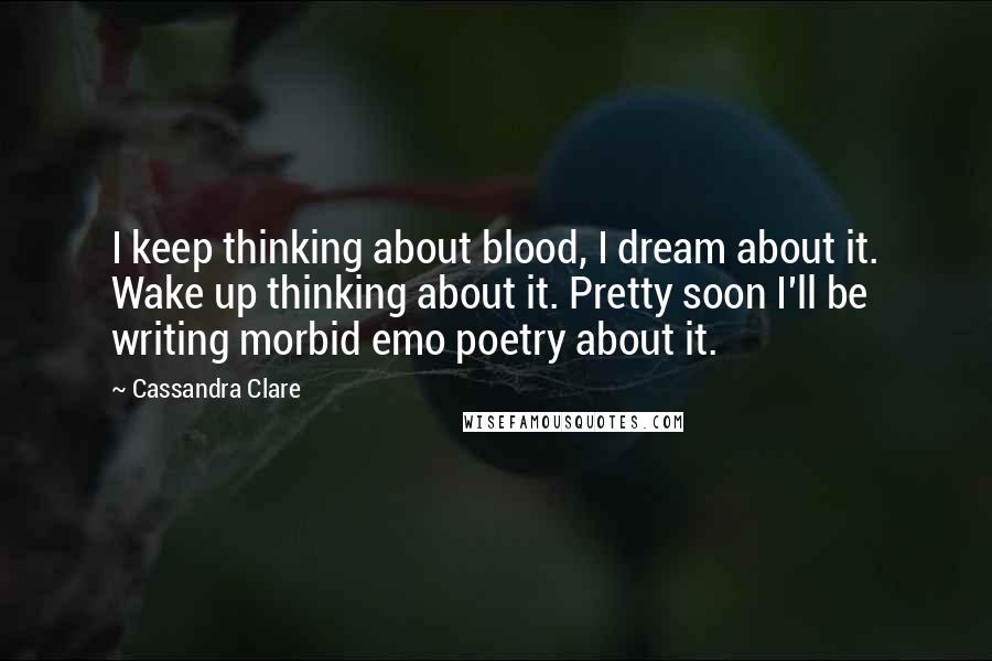 Cassandra Clare Quotes: I keep thinking about blood, I dream about it. Wake up thinking about it. Pretty soon I'll be writing morbid emo poetry about it.