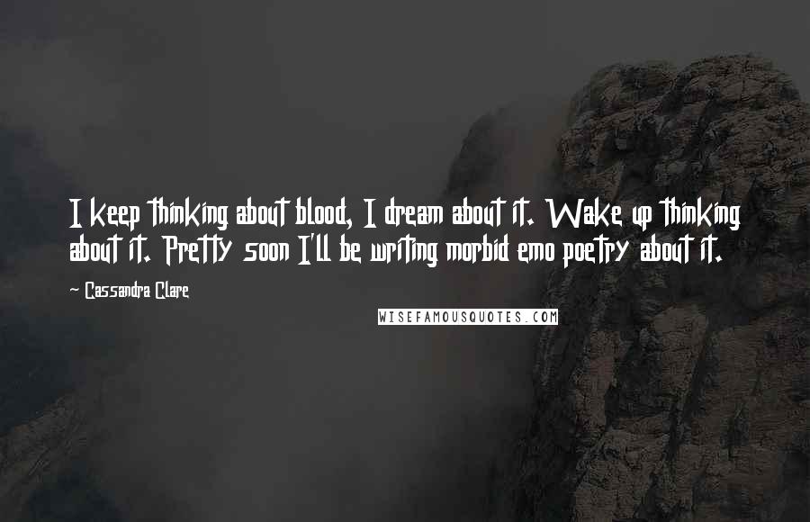 Cassandra Clare Quotes: I keep thinking about blood, I dream about it. Wake up thinking about it. Pretty soon I'll be writing morbid emo poetry about it.