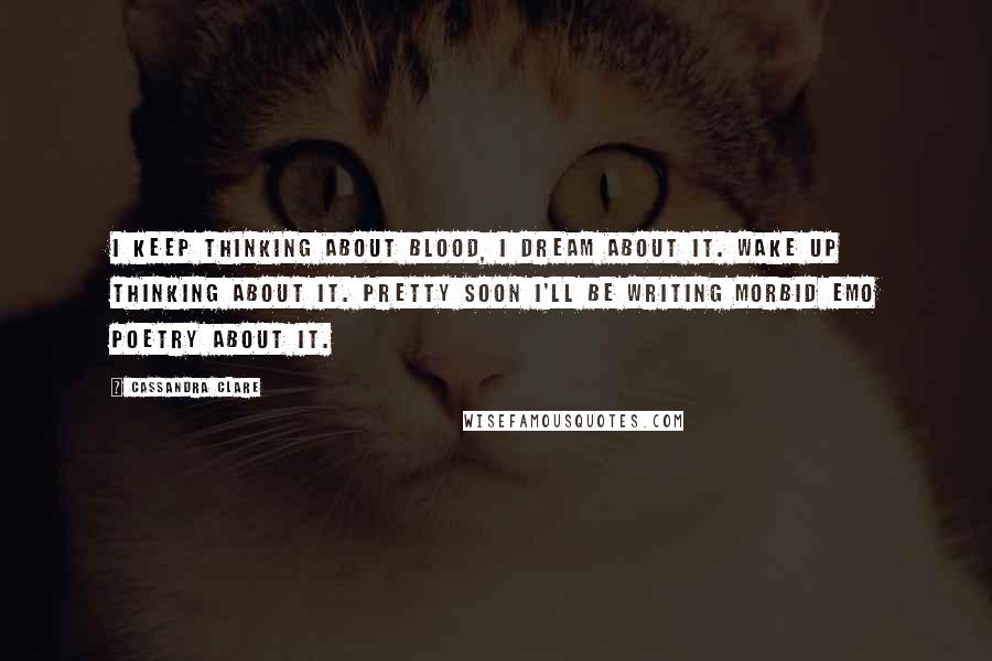 Cassandra Clare Quotes: I keep thinking about blood, I dream about it. Wake up thinking about it. Pretty soon I'll be writing morbid emo poetry about it.