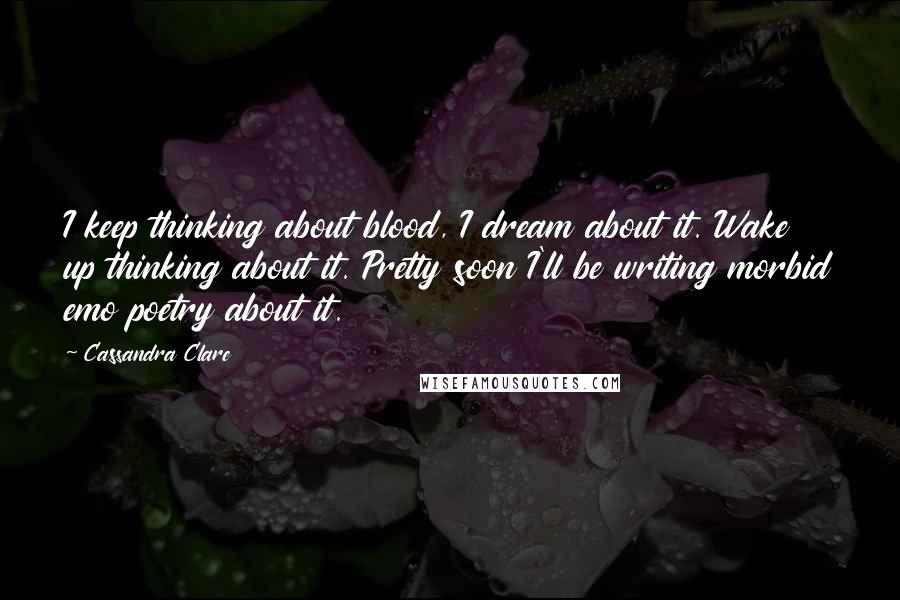 Cassandra Clare Quotes: I keep thinking about blood, I dream about it. Wake up thinking about it. Pretty soon I'll be writing morbid emo poetry about it.