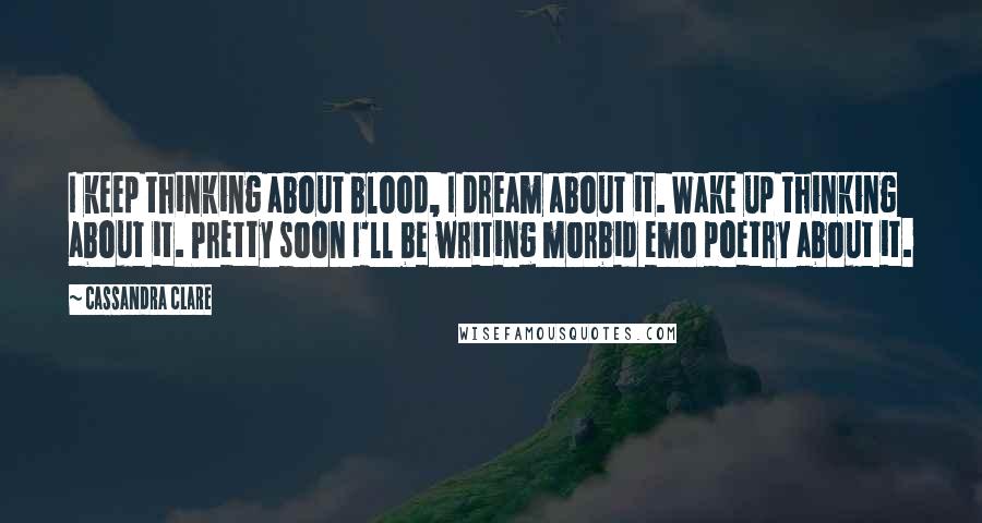 Cassandra Clare Quotes: I keep thinking about blood, I dream about it. Wake up thinking about it. Pretty soon I'll be writing morbid emo poetry about it.