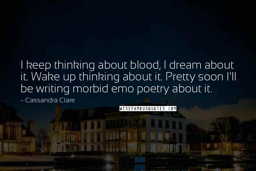 Cassandra Clare Quotes: I keep thinking about blood, I dream about it. Wake up thinking about it. Pretty soon I'll be writing morbid emo poetry about it.