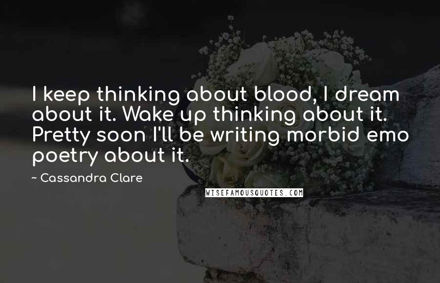 Cassandra Clare Quotes: I keep thinking about blood, I dream about it. Wake up thinking about it. Pretty soon I'll be writing morbid emo poetry about it.
