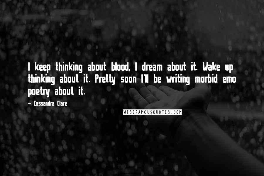 Cassandra Clare Quotes: I keep thinking about blood, I dream about it. Wake up thinking about it. Pretty soon I'll be writing morbid emo poetry about it.