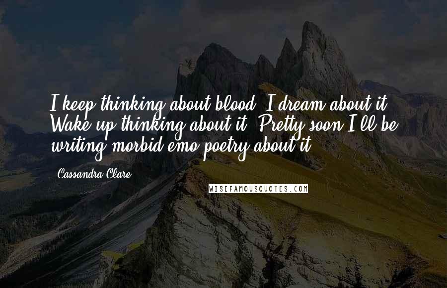 Cassandra Clare Quotes: I keep thinking about blood, I dream about it. Wake up thinking about it. Pretty soon I'll be writing morbid emo poetry about it.