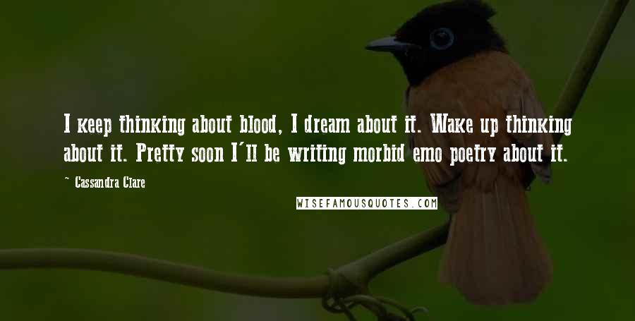 Cassandra Clare Quotes: I keep thinking about blood, I dream about it. Wake up thinking about it. Pretty soon I'll be writing morbid emo poetry about it.