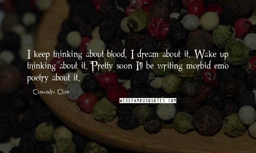 Cassandra Clare Quotes: I keep thinking about blood, I dream about it. Wake up thinking about it. Pretty soon I'll be writing morbid emo poetry about it.