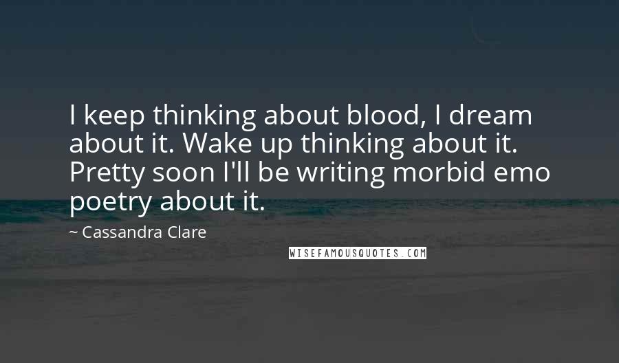 Cassandra Clare Quotes: I keep thinking about blood, I dream about it. Wake up thinking about it. Pretty soon I'll be writing morbid emo poetry about it.
