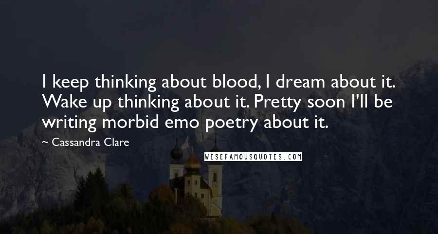 Cassandra Clare Quotes: I keep thinking about blood, I dream about it. Wake up thinking about it. Pretty soon I'll be writing morbid emo poetry about it.