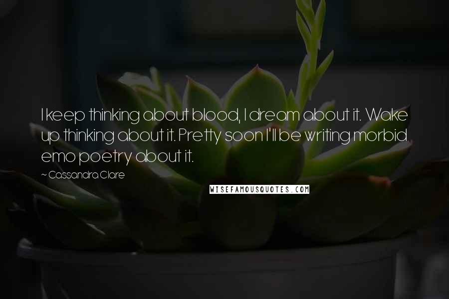 Cassandra Clare Quotes: I keep thinking about blood, I dream about it. Wake up thinking about it. Pretty soon I'll be writing morbid emo poetry about it.
