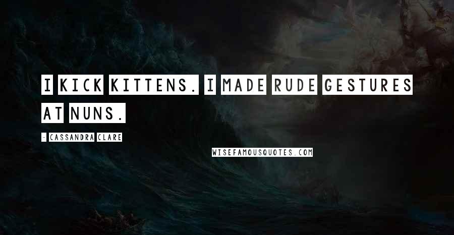 Cassandra Clare Quotes: I kick kittens. I made rude gestures at nuns.