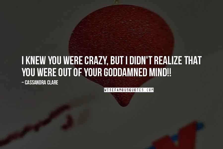 Cassandra Clare Quotes: I knew you were crazy, but I didn't realize that you were out of your goddamned mind!!