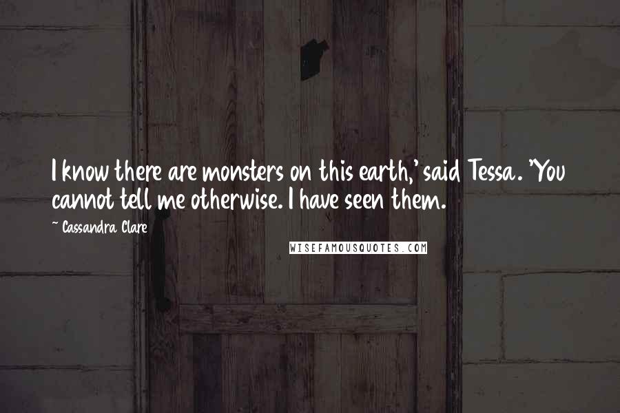 Cassandra Clare Quotes: I know there are monsters on this earth,' said Tessa. 'You cannot tell me otherwise. I have seen them.