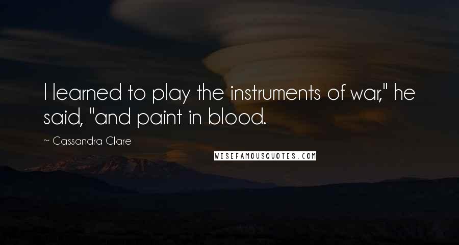 Cassandra Clare Quotes: I learned to play the instruments of war," he said, "and paint in blood.