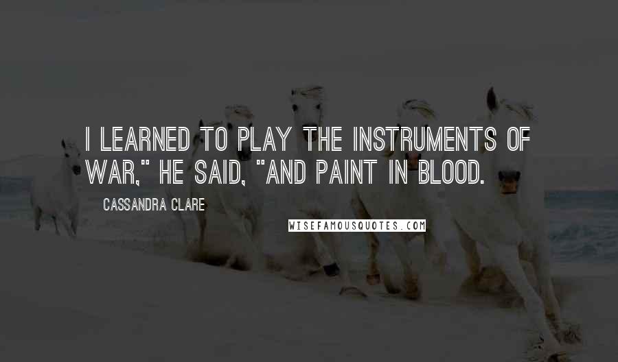 Cassandra Clare Quotes: I learned to play the instruments of war," he said, "and paint in blood.