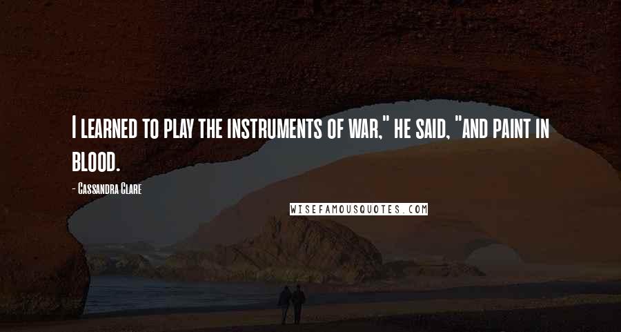 Cassandra Clare Quotes: I learned to play the instruments of war," he said, "and paint in blood.