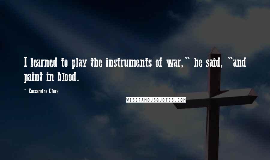 Cassandra Clare Quotes: I learned to play the instruments of war," he said, "and paint in blood.