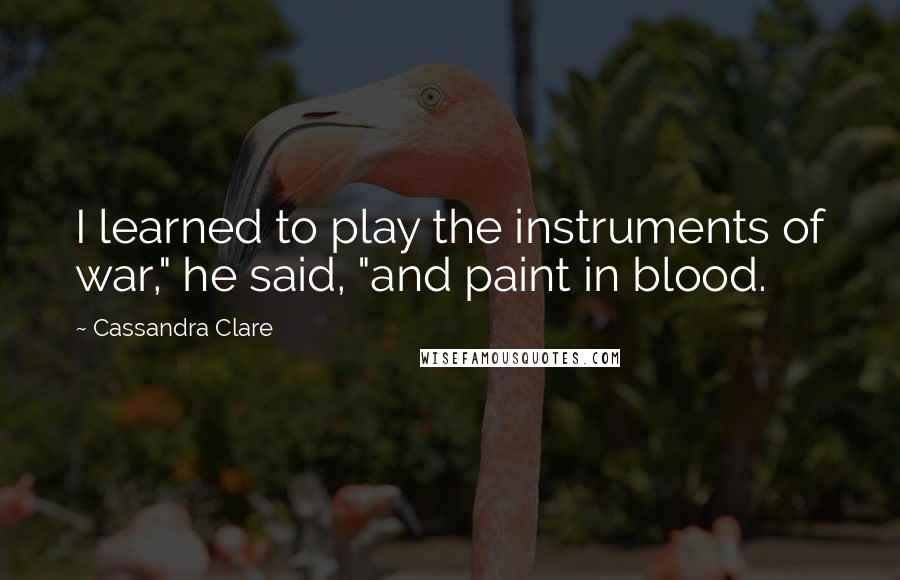 Cassandra Clare Quotes: I learned to play the instruments of war," he said, "and paint in blood.