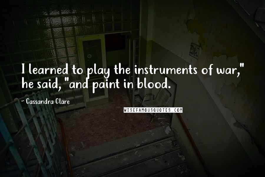 Cassandra Clare Quotes: I learned to play the instruments of war," he said, "and paint in blood.