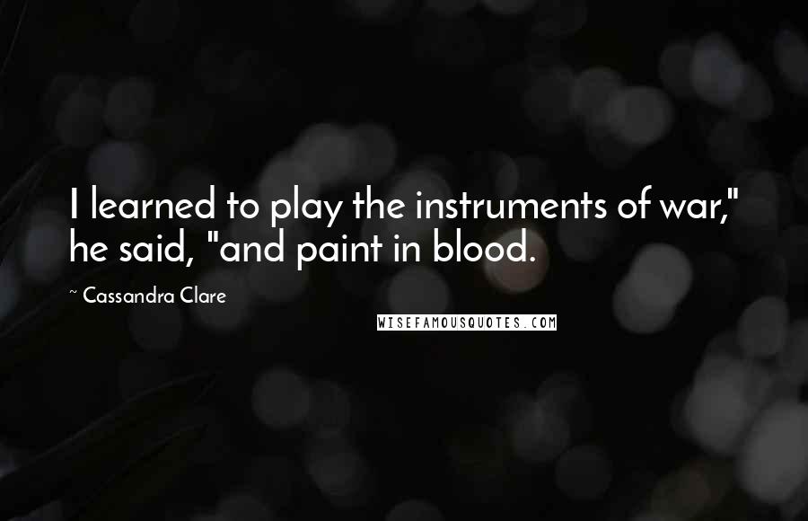 Cassandra Clare Quotes: I learned to play the instruments of war," he said, "and paint in blood.