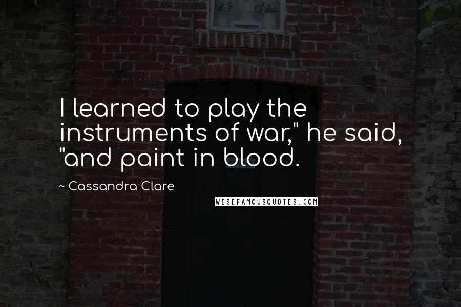 Cassandra Clare Quotes: I learned to play the instruments of war," he said, "and paint in blood.