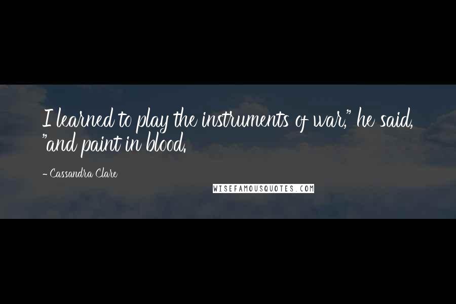 Cassandra Clare Quotes: I learned to play the instruments of war," he said, "and paint in blood.