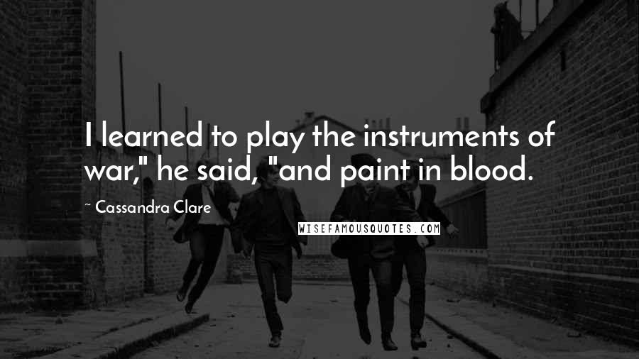 Cassandra Clare Quotes: I learned to play the instruments of war," he said, "and paint in blood.