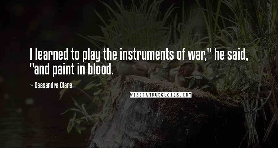 Cassandra Clare Quotes: I learned to play the instruments of war," he said, "and paint in blood.