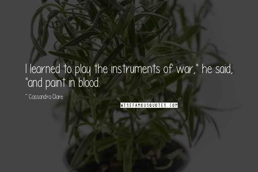 Cassandra Clare Quotes: I learned to play the instruments of war," he said, "and paint in blood.