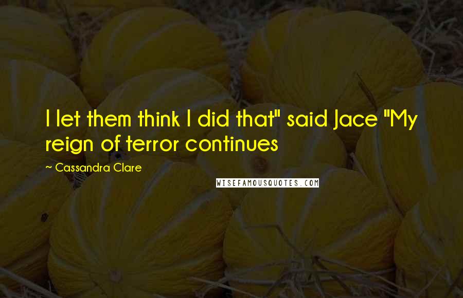 Cassandra Clare Quotes: I let them think I did that" said Jace "My reign of terror continues
