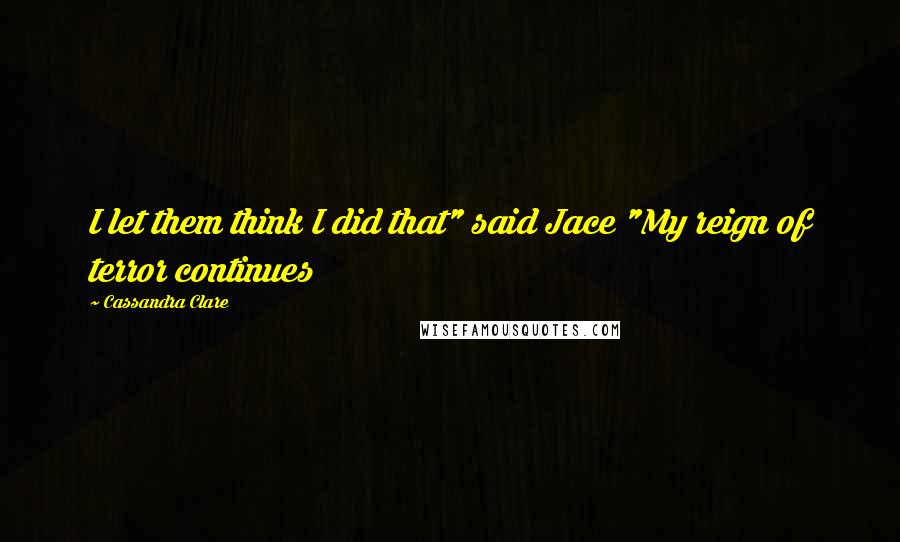 Cassandra Clare Quotes: I let them think I did that" said Jace "My reign of terror continues