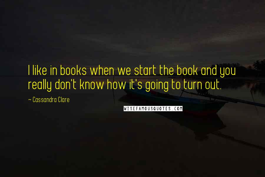 Cassandra Clare Quotes: I like in books when we start the book and you really don't know how it's going to turn out.