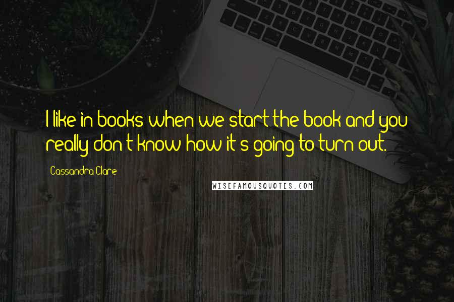 Cassandra Clare Quotes: I like in books when we start the book and you really don't know how it's going to turn out.