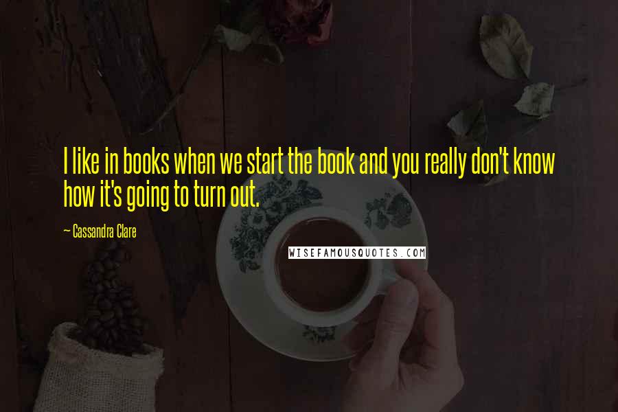 Cassandra Clare Quotes: I like in books when we start the book and you really don't know how it's going to turn out.