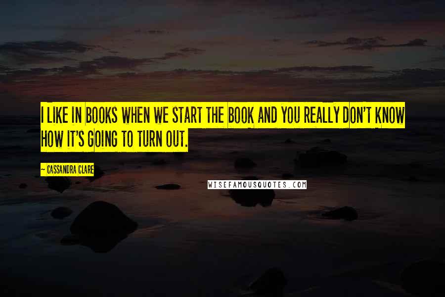 Cassandra Clare Quotes: I like in books when we start the book and you really don't know how it's going to turn out.