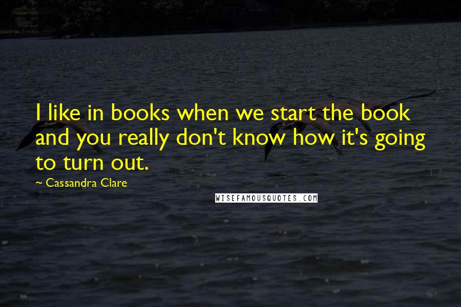 Cassandra Clare Quotes: I like in books when we start the book and you really don't know how it's going to turn out.