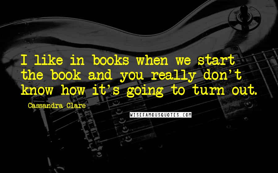 Cassandra Clare Quotes: I like in books when we start the book and you really don't know how it's going to turn out.