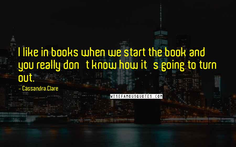 Cassandra Clare Quotes: I like in books when we start the book and you really don't know how it's going to turn out.