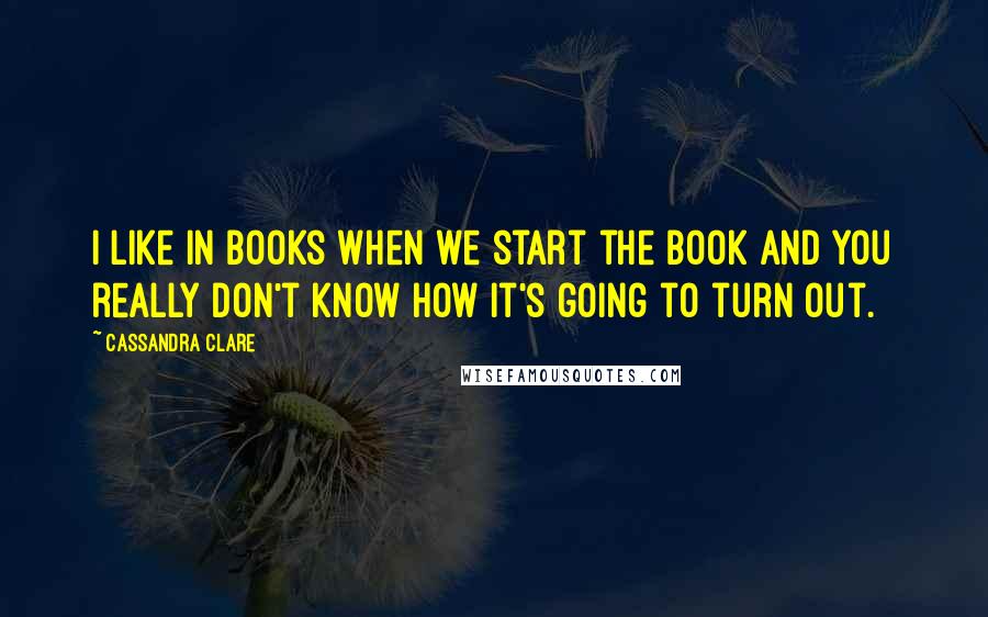 Cassandra Clare Quotes: I like in books when we start the book and you really don't know how it's going to turn out.