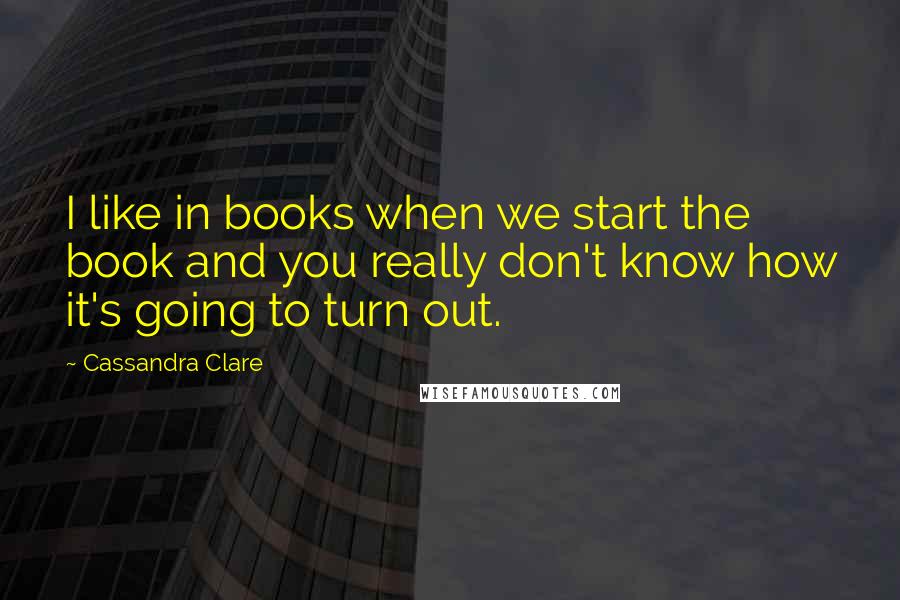 Cassandra Clare Quotes: I like in books when we start the book and you really don't know how it's going to turn out.